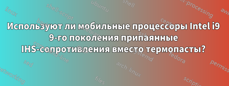 Используют ли мобильные процессоры Intel i9 9-го поколения припаянные IHS-сопротивления вместо термопасты?