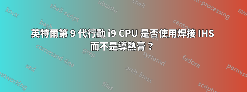 英特爾第 9 代行動 i9 CPU 是否使用焊接 IHS 而不是導熱膏？