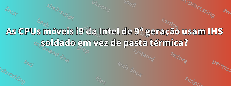 As CPUs móveis i9 da Intel de 9ª geração usam IHS soldado em vez de pasta térmica?