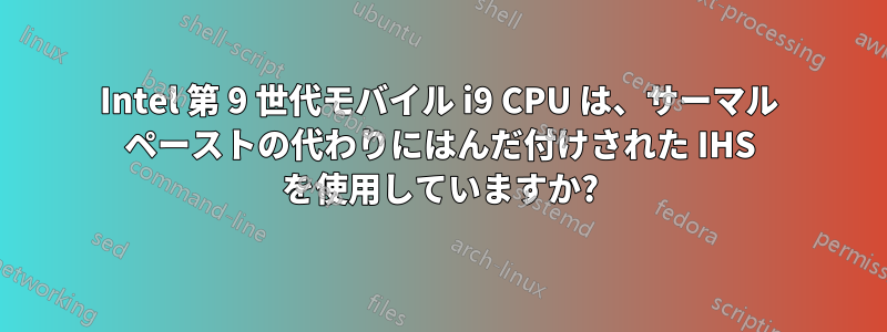 Intel 第 9 世代モバイル i9 CPU は、サーマル ペーストの代わりにはんだ付けされた IHS を使用していますか?