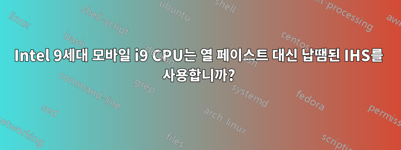 Intel 9세대 모바일 i9 CPU는 열 페이스트 대신 납땜된 IHS를 사용합니까?