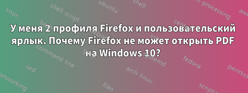 У меня 2 профиля Firefox и пользовательский ярлык. Почему Firefox не может открыть PDF на Windows 10?