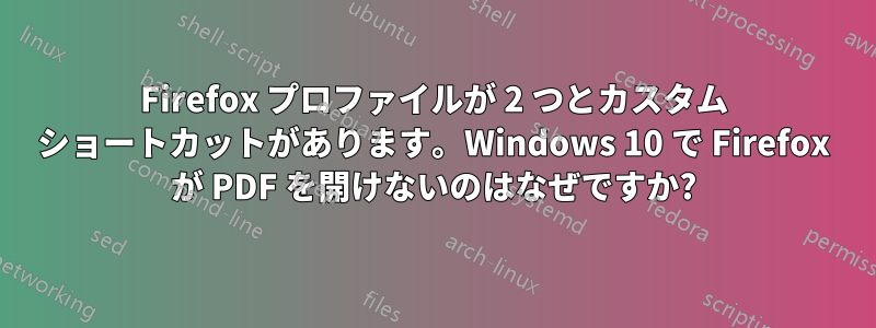 Firefox プロファイルが 2 つとカスタム ショートカットがあります。Windows 10 で Firefox が PDF を開けないのはなぜですか?