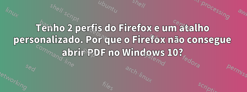 Tenho 2 perfis do Firefox e um atalho personalizado. Por que o Firefox não consegue abrir PDF no Windows 10?