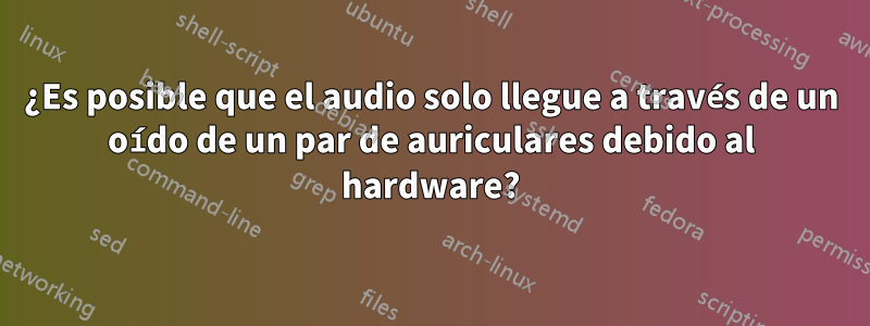 ¿Es posible que el audio solo llegue a través de un oído de un par de auriculares debido al hardware?