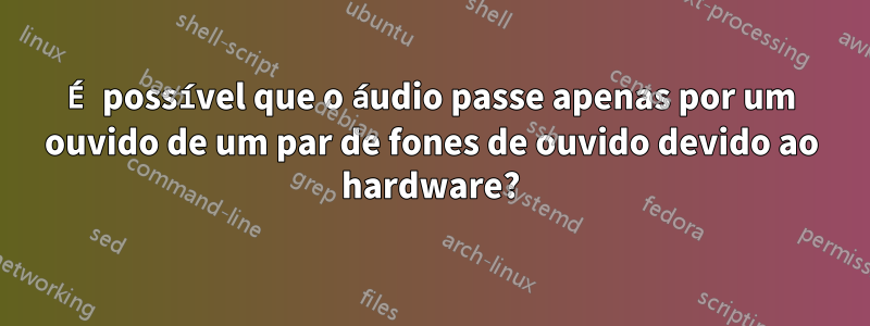 É possível que o áudio passe apenas por um ouvido de um par de fones de ouvido devido ao hardware?