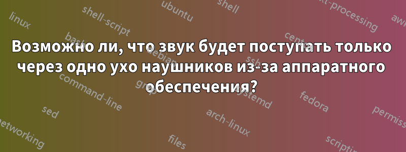 Возможно ли, что звук будет поступать только через одно ухо наушников из-за аппаратного обеспечения?