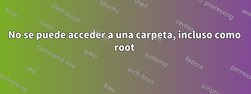 No se puede acceder a una carpeta, incluso como root