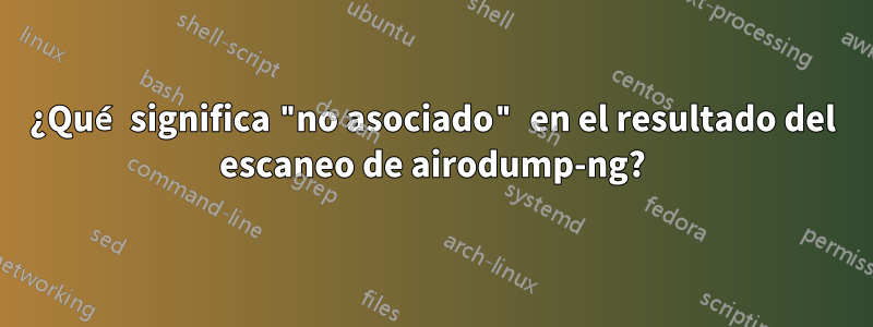 ¿Qué significa "no asociado" en el resultado del escaneo de airodump-ng?