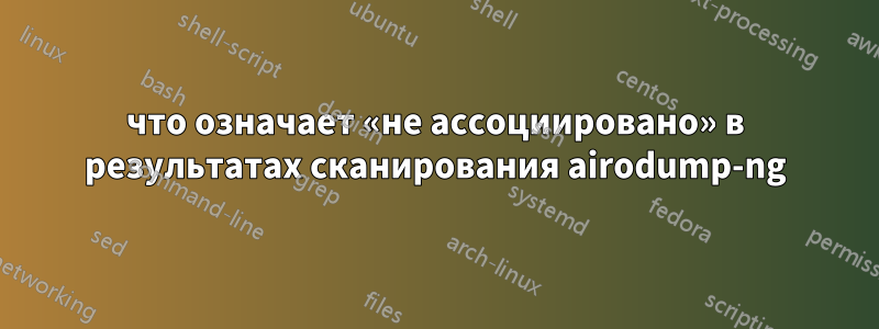 что означает «не ассоциировано» в результатах сканирования airodump-ng