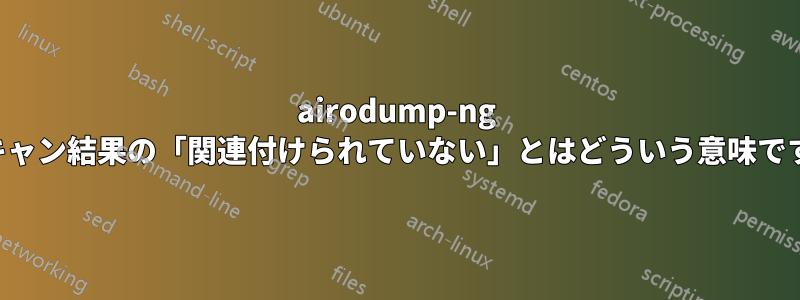 airodump-ng スキャン結果の「関連付けられていない」とはどういう意味ですか