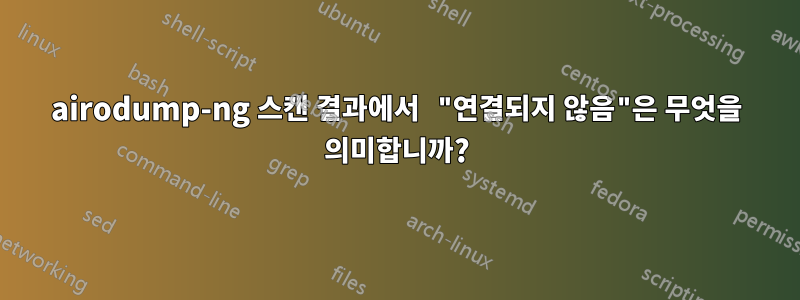 airodump-ng 스캔 결과에서 "연결되지 않음"은 무엇을 의미합니까?