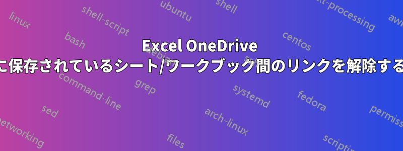 Excel OneDrive に保存されているシート/ワークブック間のリンクを解除する 