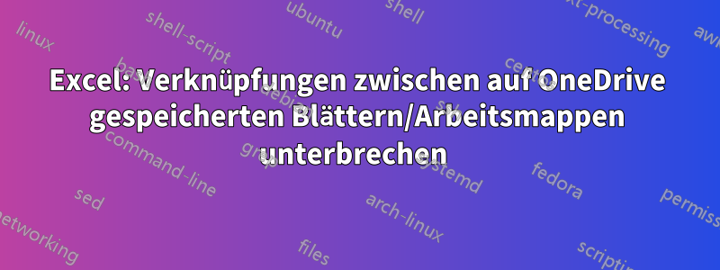 Excel: Verknüpfungen zwischen auf OneDrive gespeicherten Blättern/Arbeitsmappen unterbrechen 