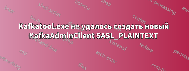 Kafkatool.exe не удалось создать новый KafkaAdminClient SASL_PLAINTEXT