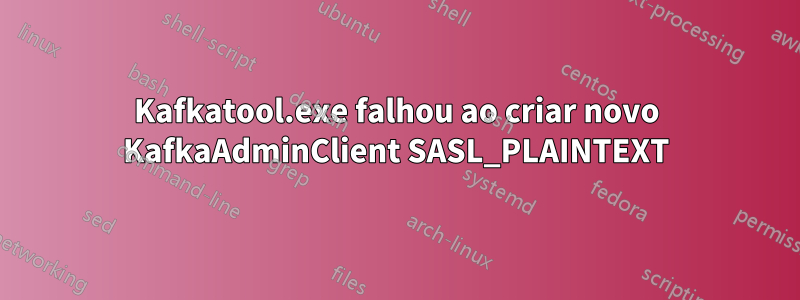 Kafkatool.exe falhou ao criar novo KafkaAdminClient SASL_PLAINTEXT