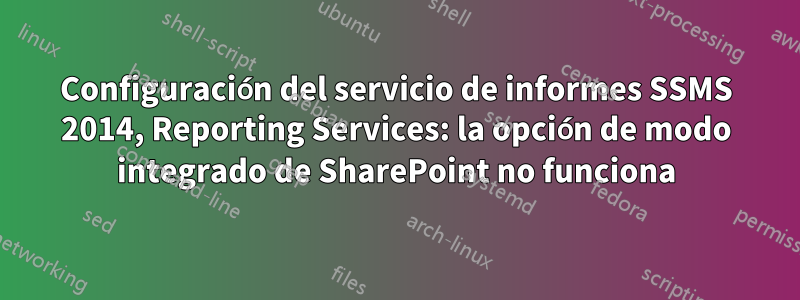 Configuración del servicio de informes SSMS 2014, Reporting Services: la opción de modo integrado de SharePoint no funciona