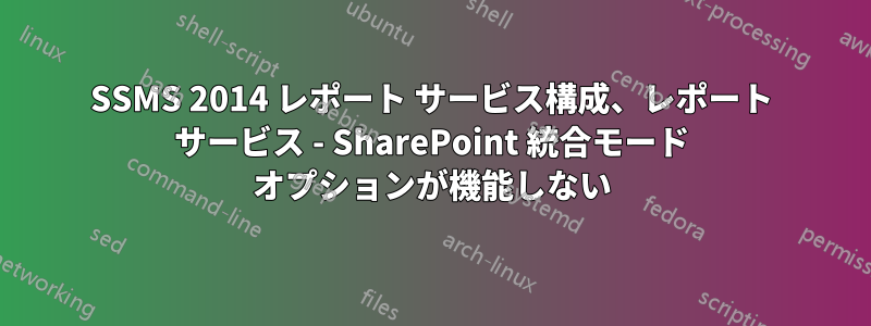 SSMS 2014 レポート サービス構成、レポート サービス - SharePoint 統合モード オプションが機能しない