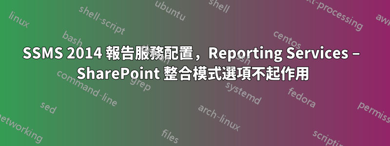 SSMS 2014 報告服務配置，Reporting Services – SharePoint 整合模式選項不起作用