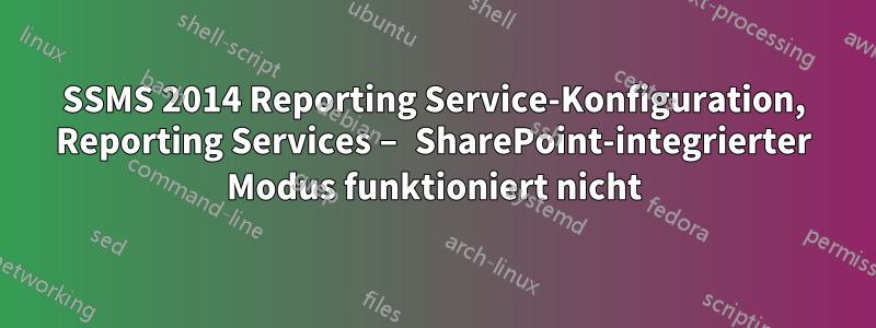 SSMS 2014 Reporting Service-Konfiguration, Reporting Services – SharePoint-integrierter Modus funktioniert nicht