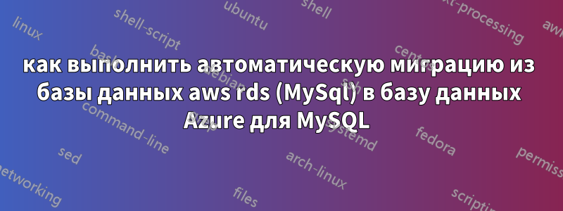 как выполнить автоматическую миграцию из базы данных aws rds (MySql) в базу данных Azure для MySQL 