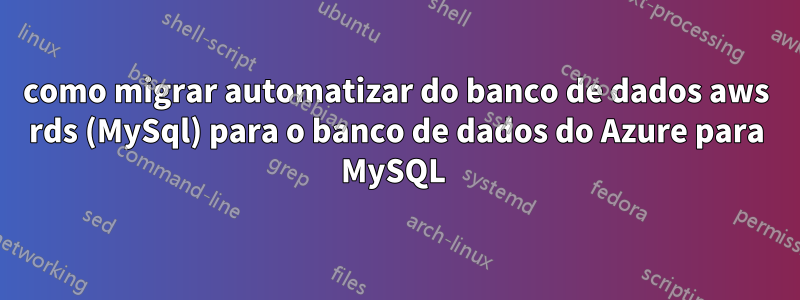 como migrar automatizar do banco de dados aws rds (MySql) para o banco de dados do Azure para MySQL 