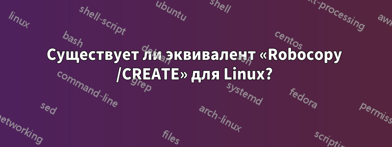 Существует ли эквивалент «Robocopy /CREATE» для Linux?