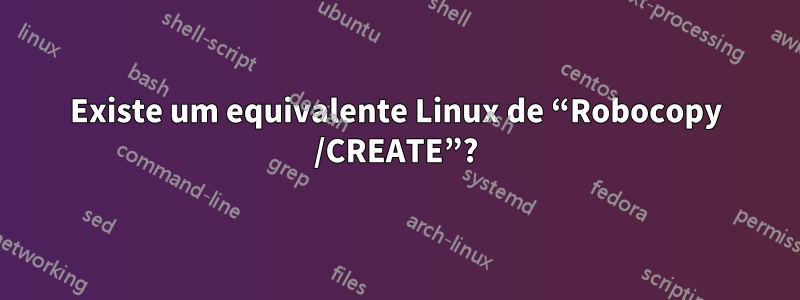 Existe um equivalente Linux de “Robocopy /CREATE”?