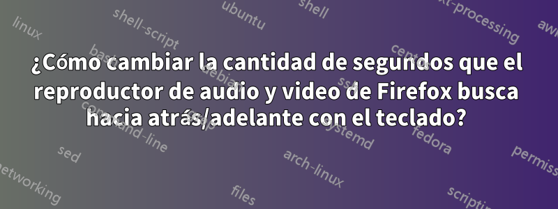 ¿Cómo cambiar la cantidad de segundos que el reproductor de audio y video de Firefox busca hacia atrás/adelante con el teclado?