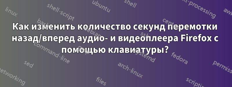 Как изменить количество секунд перемотки назад/вперед аудио- и видеоплеера Firefox с помощью клавиатуры?