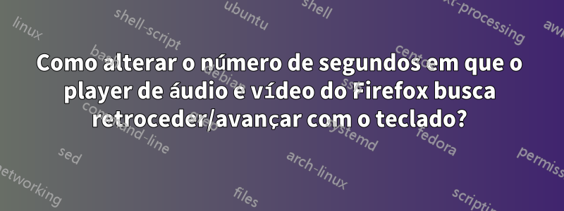 Como alterar o número de segundos em que o player de áudio e vídeo do Firefox busca retroceder/avançar com o teclado?