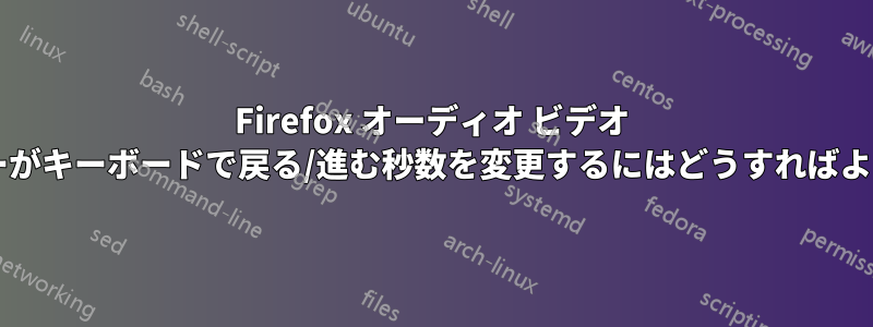 Firefox オーディオ ビデオ プレーヤーがキーボードで戻る/進む秒数を変更するにはどうすればよいですか?