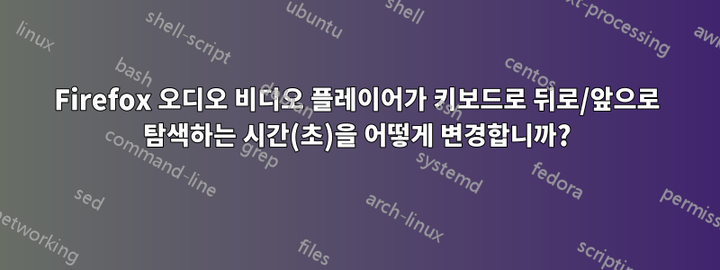 Firefox 오디오 비디오 플레이어가 키보드로 뒤로/앞으로 탐색하는 시간(초)을 어떻게 변경합니까?