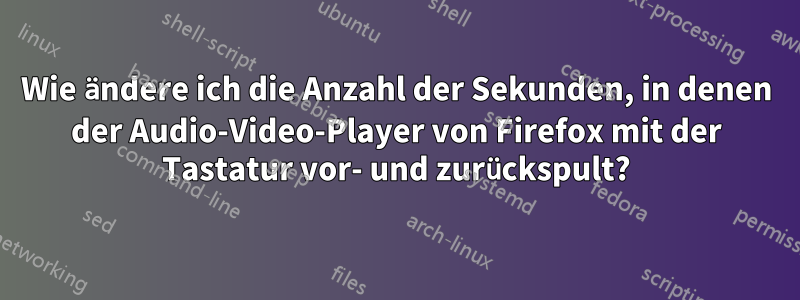 Wie ändere ich die Anzahl der Sekunden, in denen der Audio-Video-Player von Firefox mit der Tastatur vor- und zurückspult?