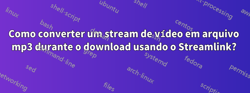 Como converter um stream de vídeo em arquivo mp3 durante o download usando o Streamlink?