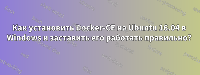 Как установить Docker-CE на Ubuntu 16.04 в Windows и заставить его работать правильно?