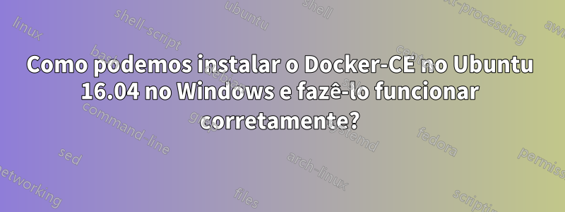 Como podemos instalar o Docker-CE no Ubuntu 16.04 no Windows e fazê-lo funcionar corretamente?