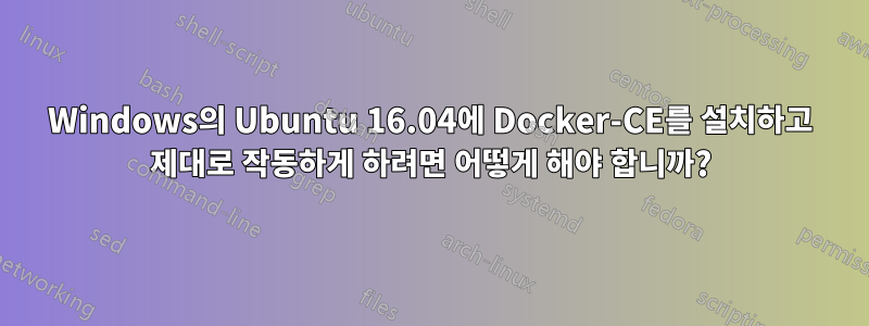 Windows의 Ubuntu 16.04에 Docker-CE를 설치하고 제대로 작동하게 하려면 어떻게 해야 합니까?