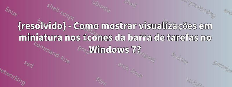 {resolvido} - Como mostrar visualizações em miniatura nos ícones da barra de tarefas no Windows 7?