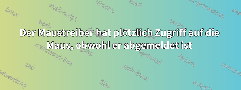 Der Maustreiber hat plötzlich Zugriff auf die Maus, obwohl er abgemeldet ist