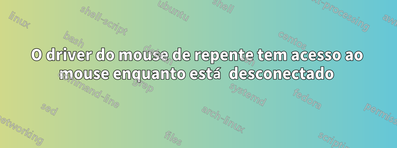 O driver do mouse de repente tem acesso ao mouse enquanto está desconectado