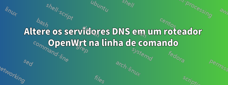 Altere os servidores DNS em um roteador OpenWrt na linha de comando