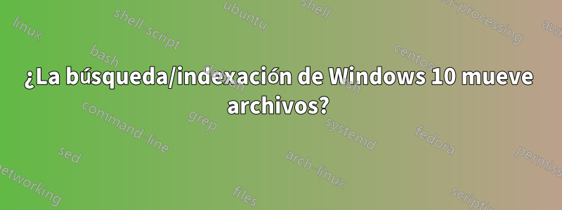 ¿La búsqueda/indexación de Windows 10 mueve archivos?