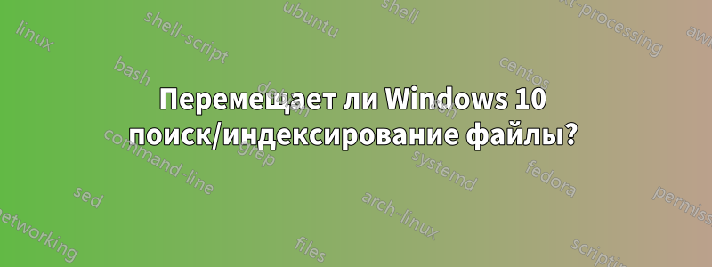 Перемещает ли Windows 10 поиск/индексирование файлы?