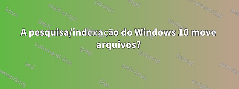 A pesquisa/indexação do Windows 10 move arquivos?