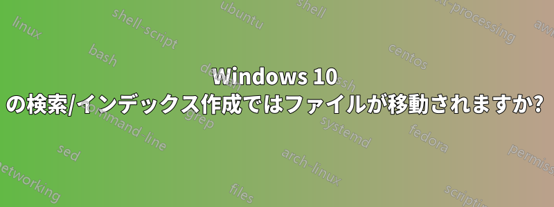 Windows 10 の検索/インデックス作成ではファイルが移動されますか?