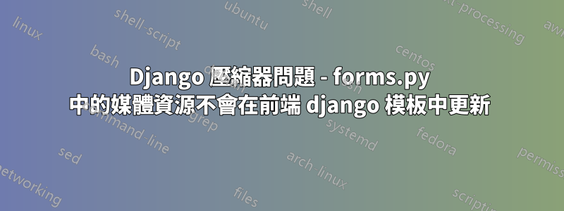 Django 壓縮器問題 - forms.py 中的媒體資源不會在前端 django 模板中更新