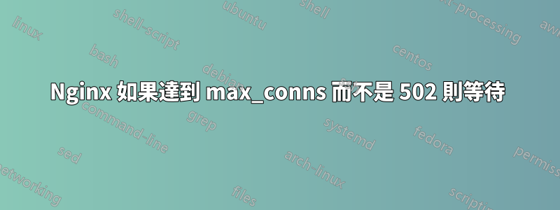 Nginx 如果達到 max_conns 而不是 502 則等待