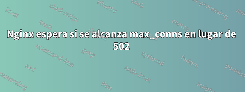 Nginx espera si se alcanza max_conns en lugar de 502