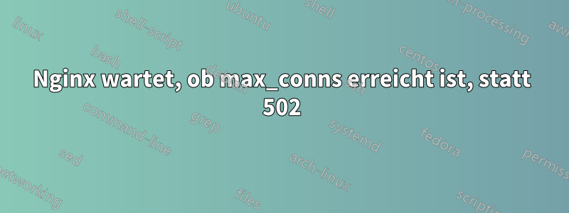 Nginx wartet, ob max_conns erreicht ist, statt 502